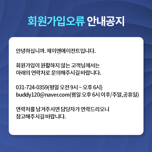 회원가입오류 안내공지 회원가입이 원활하지 않는 고객께서는 아래의 연락처로 문의해주시길 바랍니다. 031-724-0359(평일 오전 9시 ~ 오후 6시) buddy120@naver.com(평일 오후 6시 이후/주말,공휴일) 연착처를 남겨주시면 담당자가 연락드리오니 참고해주시길 바랍니다.